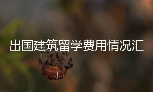 出国建筑留学费用情况汇总!